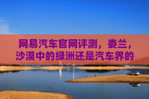 网易汽车官网评测，娄兰，沙漠中的绿洲还是汽车界的新星？