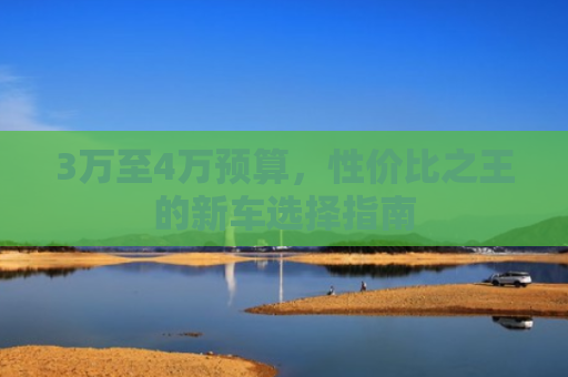 3万至4万预算，性价比之王的新车选择指南
