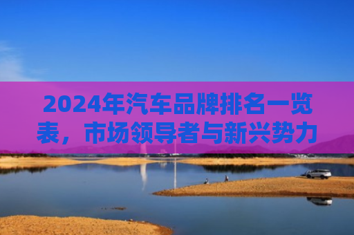 2024年汽车品牌排名一览表，市场领导者与新兴势力