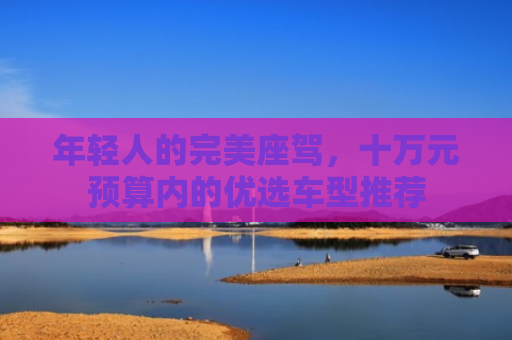 年轻人的完美座驾，十万元预算内的优选车型推荐