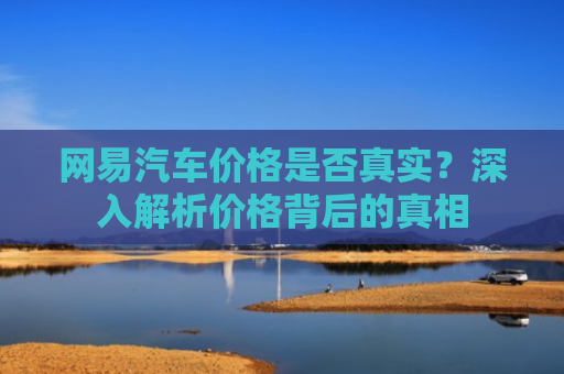 网易汽车价格是否真实？深入解析价格背后的真相