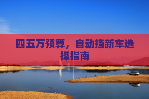 四五万预算，自动挡新车选择指南