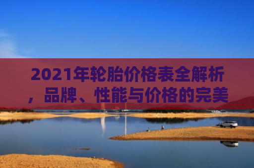 2021年轮胎价格表全解析，品牌、性能与价格的完美平衡
