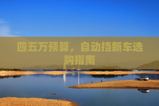四五万预算，自动挡新车选购指南