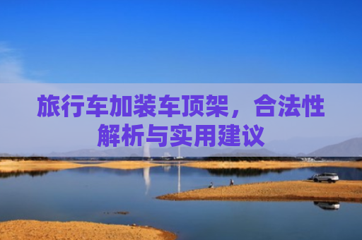 旅行车加装车顶架，合法性解析与实用建议