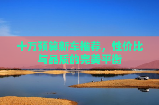 十万预算新车推荐，性价比与品质的完美平衡
