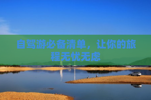 自驾游必备清单，让你的旅程无忧无虑