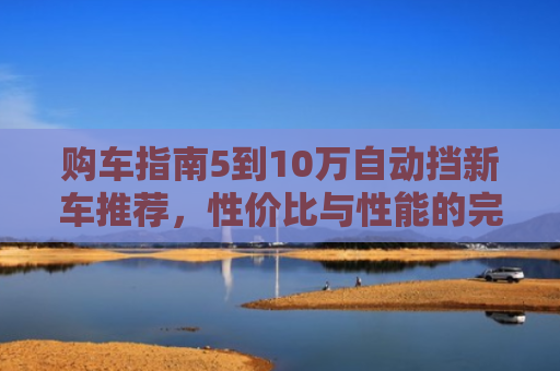 购车指南5到10万自动挡新车推荐，性价比与性能的完美平衡
