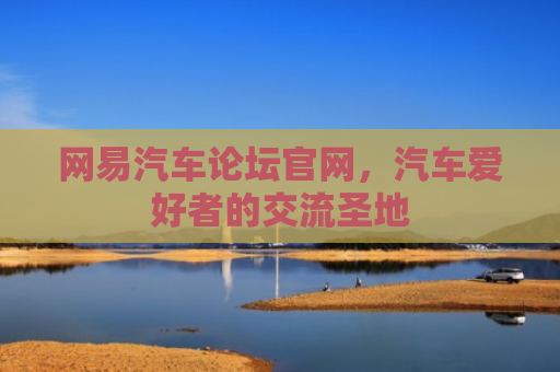 网易汽车论坛官网，汽车爱好者的交流圣地